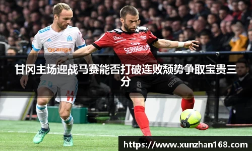 甘冈主场迎战马赛能否打破连败颓势争取宝贵三分