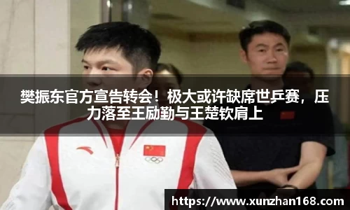 樊振东官方宣告转会！极大或许缺席世乒赛，压力落至王励勤与王楚钦肩上
